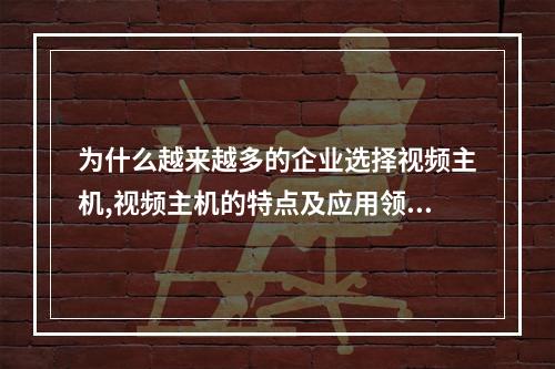 为什么越来越多的企业选择视频主机,视频主机的特点及应用领域简析