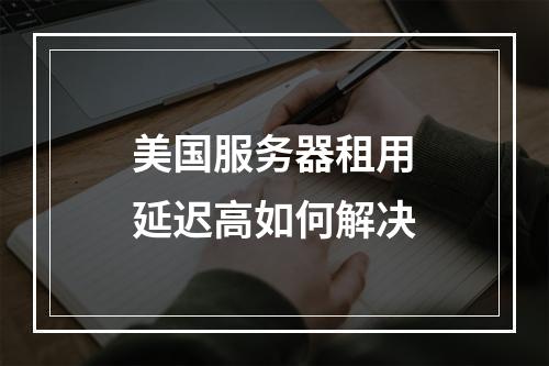 美国服务器租用延迟高如何解决