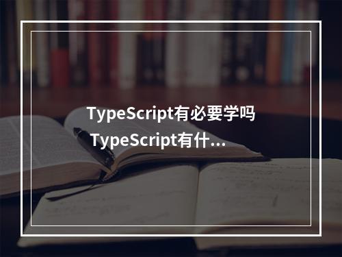 TypeScript有必要学吗 TypeScript有什么用(typescript需要学吗)