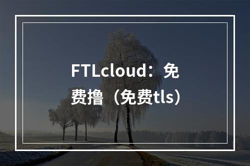 FTLcloud:免费撸(免费tls)