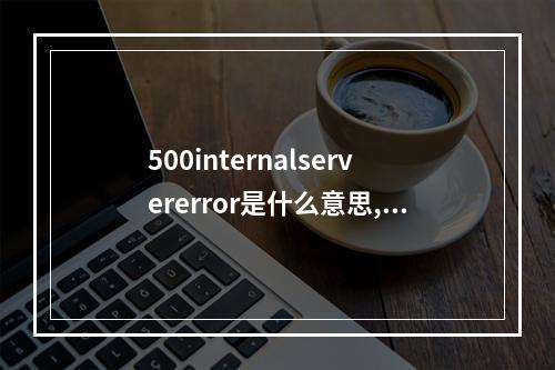 500internalservererror是什么意思,500internalservererror出现原因及解决办法