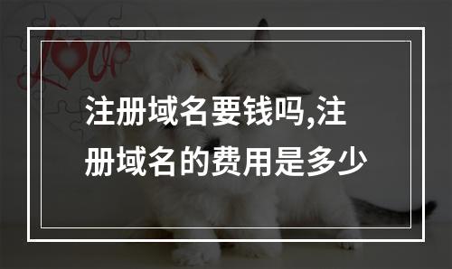 注册域名要钱吗,注册域名的费用是多少