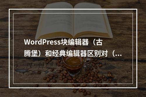 WordPress块编辑器(古腾堡)和经典编辑器区别对(wordpress古腾堡教程)