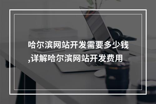 哈尔滨网站开发需要多少钱,详解哈尔滨网站开发费用