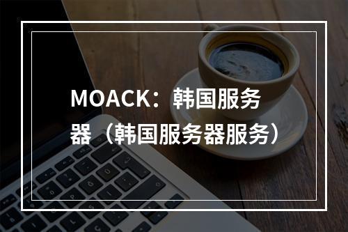 MOACK:韩国服务器(韩国服务器服务)