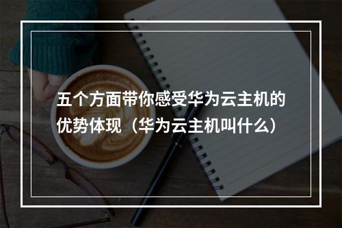 五个方面带你感受华为云主机的优势体现(华为云主机叫什么)
