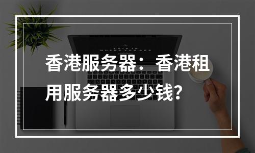 香港服务器:香港租用服务器多少钱?