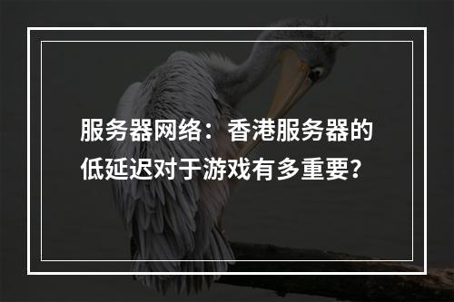 服务器网络:香港服务器的低延迟对于游戏有多重要?