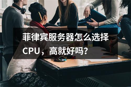 菲律宾服务器怎么选择CPU,高就好吗?