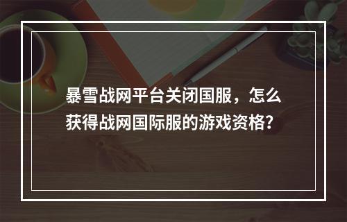 暴雪战网平台关闭国服,怎么获得战网国际服的游戏资格?