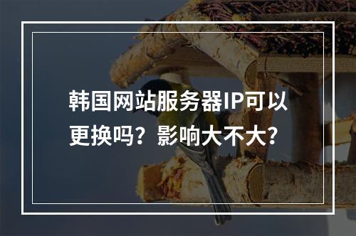 韩国网站服务器IP可以更换吗?影响大不大?