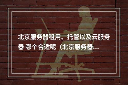北京服务器租用、托管以及云服务器 哪个合适呢(北京服务器托管价格)