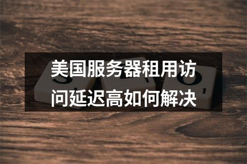 美国服务器租用访问延迟高如何解决