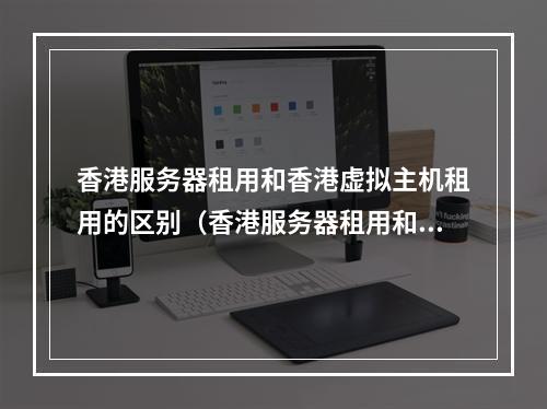 香港服务器租用和香港虚拟主机租用的区别(香港服务器租用和香港虚拟主机租用的区别是什么)