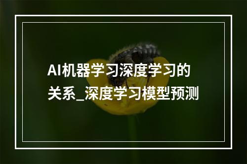 AI机器学习深度学习的关系_深度学习模型预测