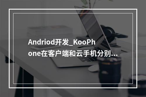 Andriod开发_KooPhone在客户端和云手机分别支持什么操作系统?