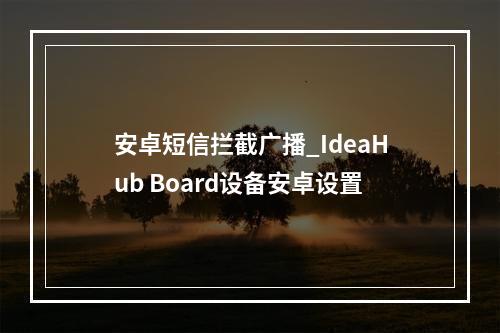 安卓短信拦截广播_IdeaHub Board设备安卓设置