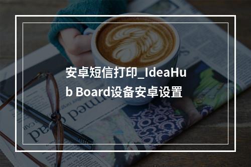 安卓短信打印_IdeaHub Board设备安卓设置