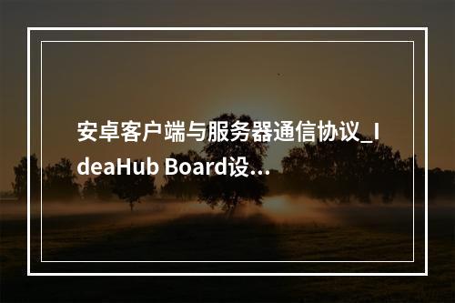 安卓客户端与服务器通信协议_IdeaHub Board设备安卓设置