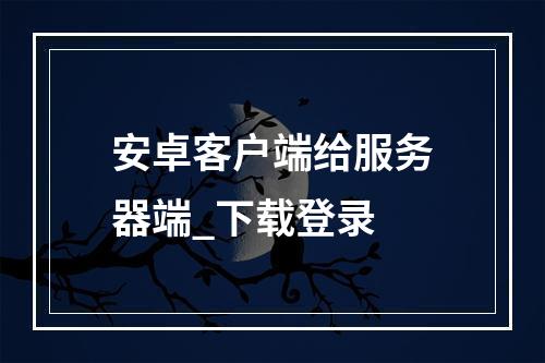 安卓客户端给服务器端_下载登录