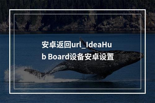 安卓返回url_IdeaHub Board设备安卓设置