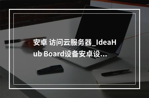 安卓 访问云服务器_IdeaHub Board设备安卓设置