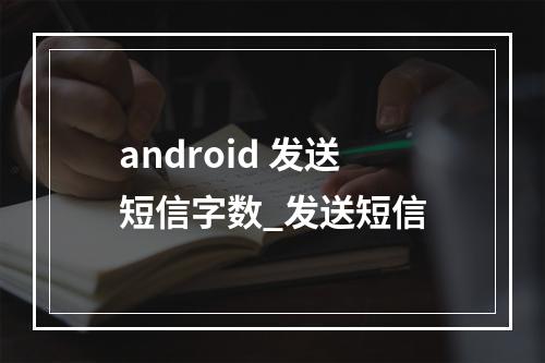 android 发送短信字数_发送短信