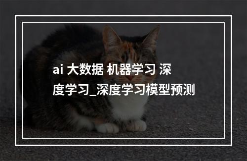 ai 大数据 机器学习 深度学习_深度学习模型预测