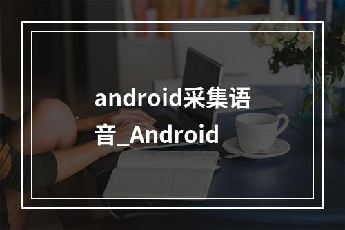 android采集语音_Android