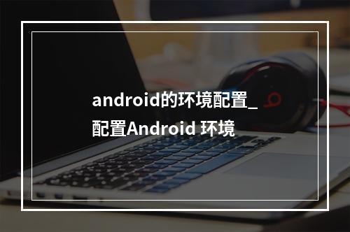 android的环境配置_配置Android 环境