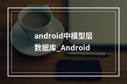 android中模型层数据库_Android