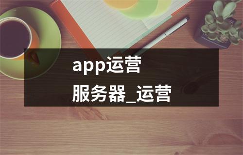 app运营 服务器_运营