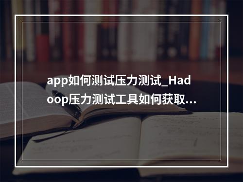 app如何测试压力测试_Hadoop压力测试工具如何获取?