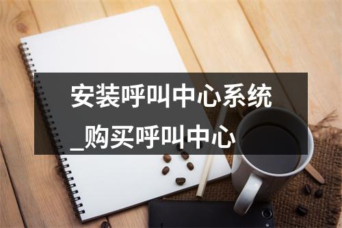 安装呼叫中心系统_购买呼叫中心