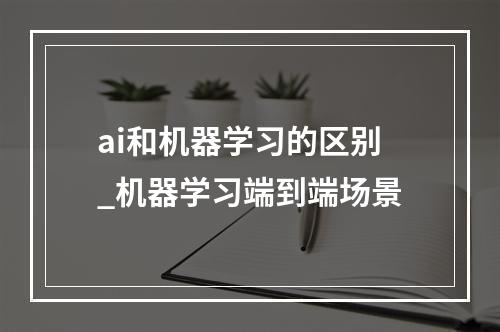 ai和机器学习的区别_机器学习端到端场景