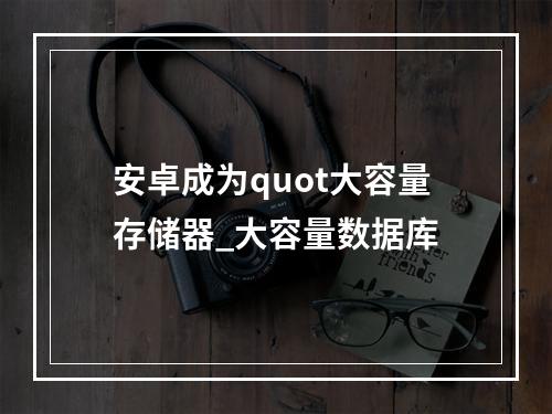 安卓成为quot大容量存储器_大容量数据库