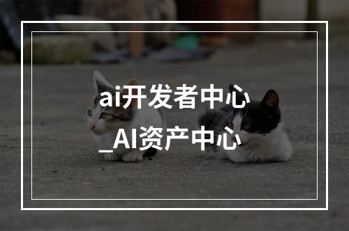 ai开发者中心_AI资产中心