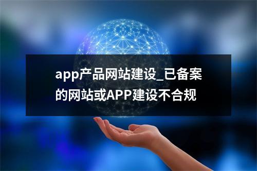 app产品网站建设_已备案的网站或APP建设不合规