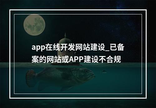 app在线开发网站建设_已备案的网站或APP建设不合规
