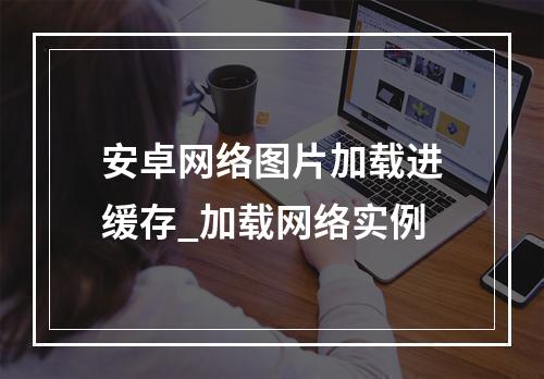 安卓网络图片加载进缓存_加载网络实例