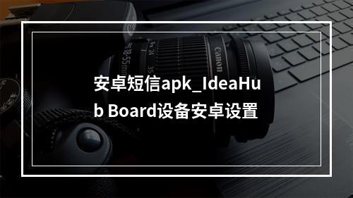 安卓短信apk_IdeaHub Board设备安卓设置