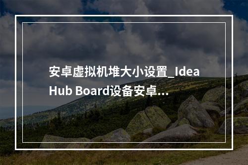 安卓虚拟机堆大小设置_IdeaHub Board设备安卓设置