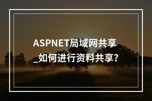 ASPNET局域网共享_如何进行资料共享?