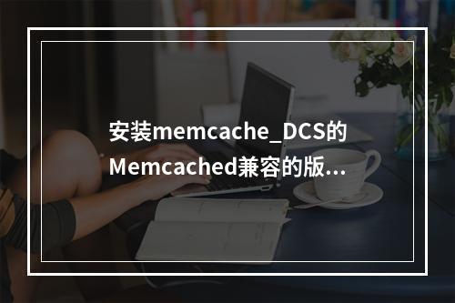安装memcache_DCS的Memcached兼容的版本号是多少