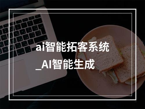 ai智能拓客系统_AI智能生成