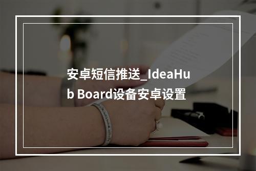 安卓短信推送_IdeaHub Board设备安卓设置