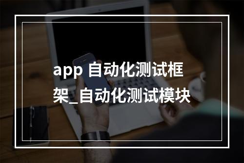app 自动化测试框架_自动化测试模块