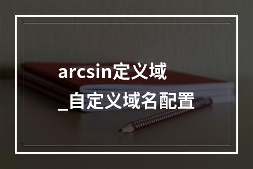 arcsin定义域_自定义域名配置