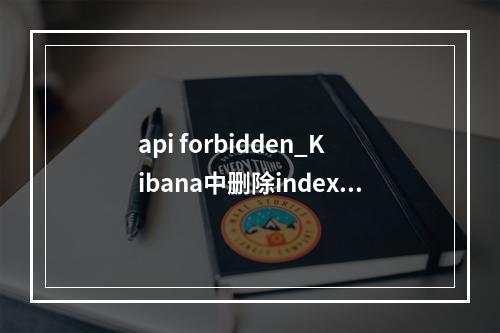 api forbidden_Kibana中删除index pattern报错Forbidden