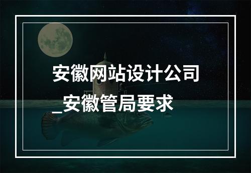 安徽网站设计公司_安徽管局要求